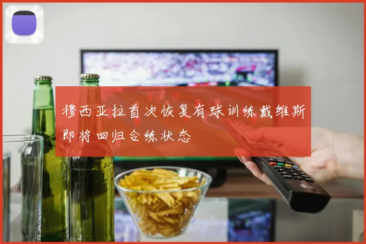 穆西亚拉首次恢复有球训练戴维斯即将回归合练状态
