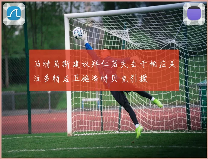 马特乌斯建议拜仁若失去于帕应关注多特后卫施洛特贝克引援
