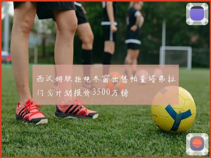 西汉姆联拒绝冬窗出售帕奎塔弗拉门戈计划报价3500万镑