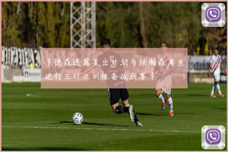 亨德森透露复出计划与杨瀚森库克进行三对三训练备战新赛季