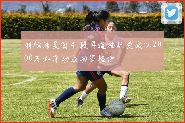 利物浦夏窗引援再遭挫折曼城以2000万加浮动成功签格伊