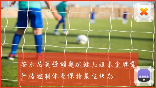 安东尼奥强调奥运健儿追求金牌需严格控制体重保持最佳状态
