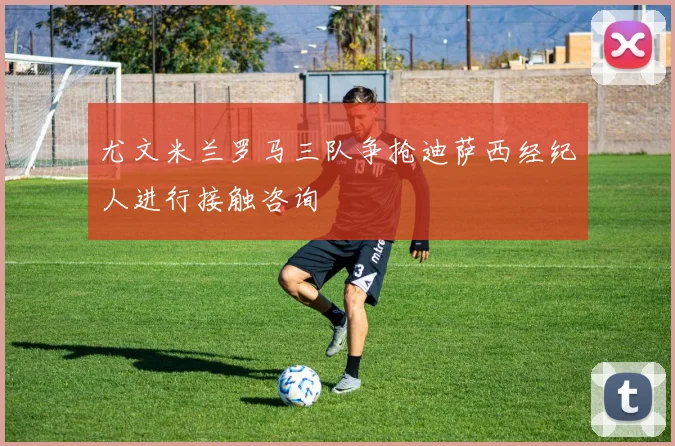 尤文米兰罗马三队争抢迪萨西经纪人进行接触咨询