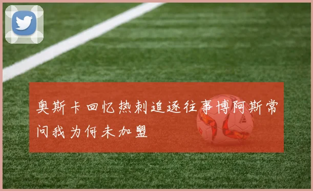 奥斯卡回忆热刺追逐往事博阿斯常问我为何未加盟