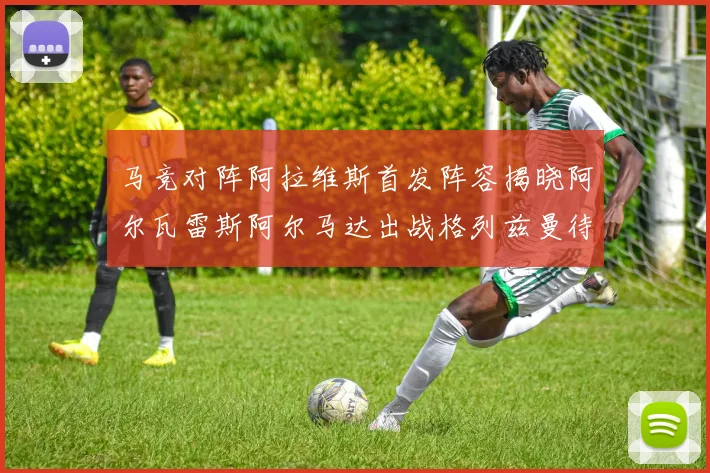 马竞对阵阿拉维斯首发阵容揭晓阿尔瓦雷斯阿尔马达出战格列兹曼待命