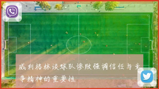 威利格林谈球队惨败强调信任与竞争精神的重要性