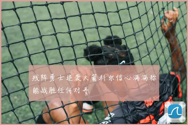 残阵勇士逆袭火箭科尔信心满满称能战胜任何对手