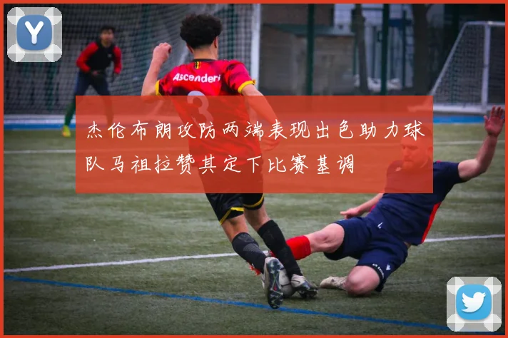 杰伦布朗攻防两端表现出色助力球队马祖拉赞其定下比赛基调
