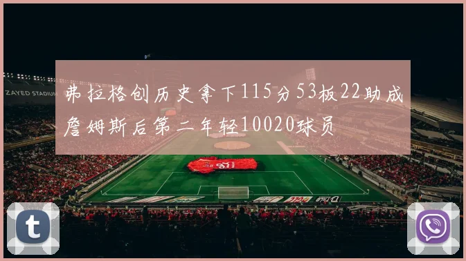弗拉格创历史拿下115分53板22助成詹姆斯后第二年轻10020球员