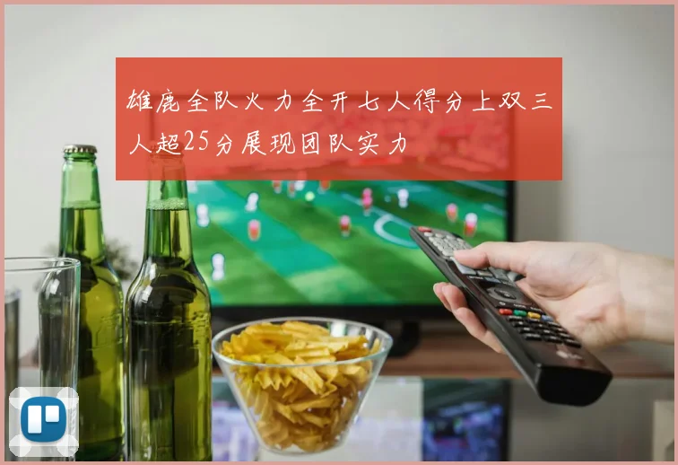雄鹿全队火力全开七人得分上双三人超25分展现团队实力