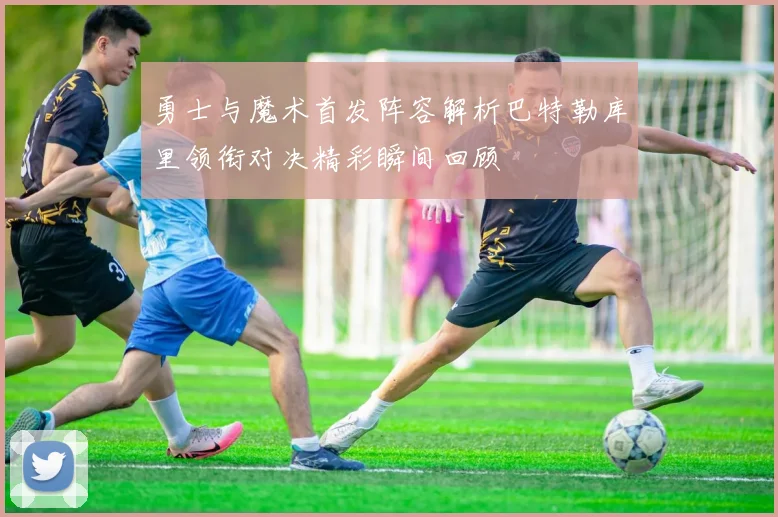 勇士与魔术首发阵容解析巴特勒库里领衔对决精彩瞬间回顾