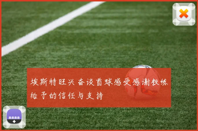 埃斯特旺兴奋谈首球感受感谢教练给予的信任与支持