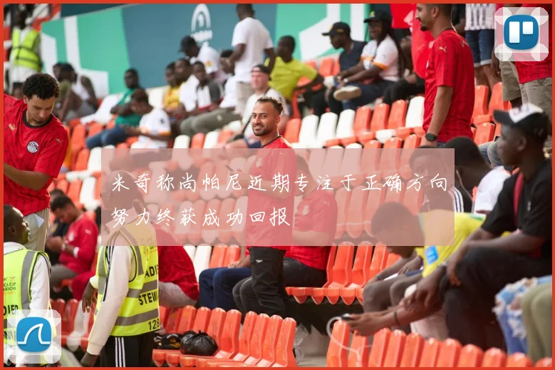 米奇称尚帕尼近期专注于正确方向努力终获成功回报