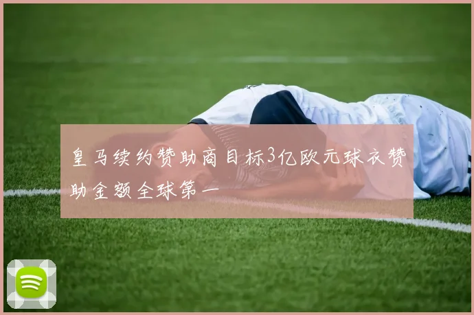 皇马续约赞助商目标3亿欧元球衣赞助金额全球第一