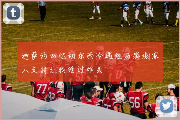 迪萨西回忆切尔西冷遇经历感谢家人支持让我渡过难关