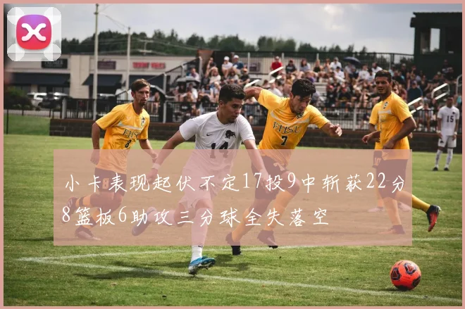 小卡表现起伏不定17投9中斩获22分8篮板6助攻三分球全失落空