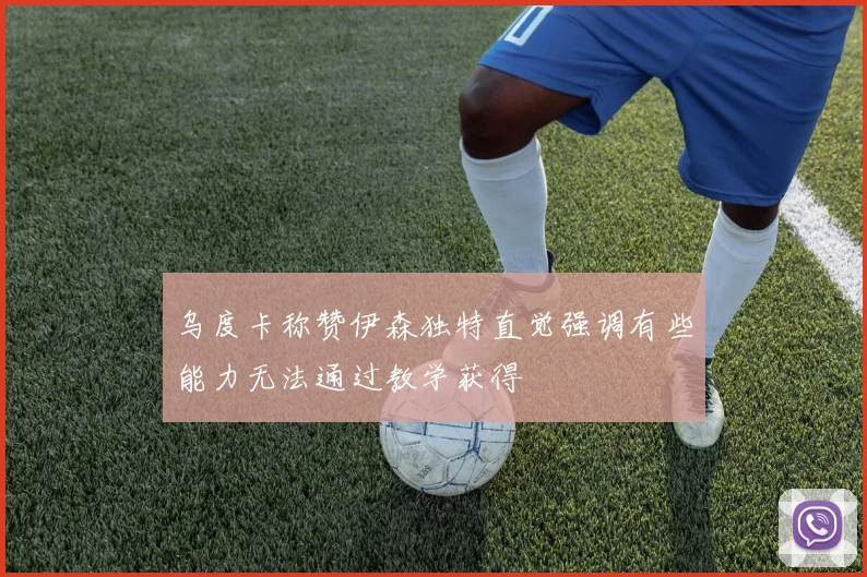 乌度卡称赞伊森独特直觉强调有些能力无法通过教学获得