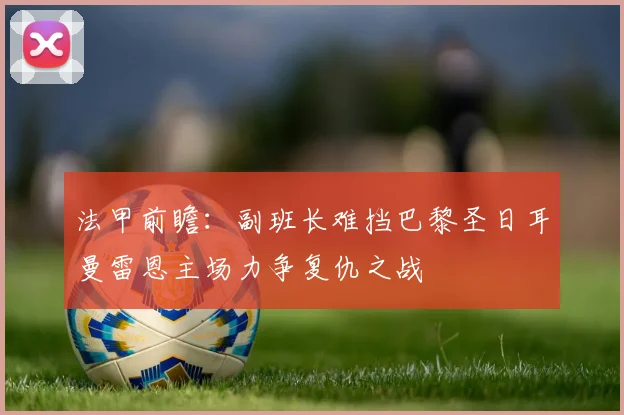法甲前瞻：副班长难挡巴黎圣日耳曼雷恩主场力争复仇之战