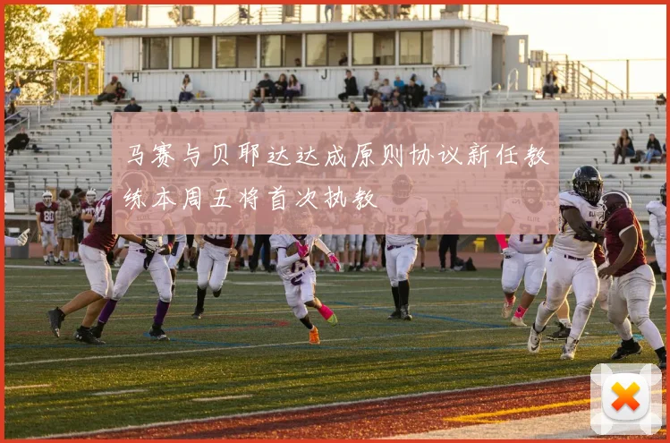 马赛与贝耶达达成原则协议新任教练本周五将首次执教