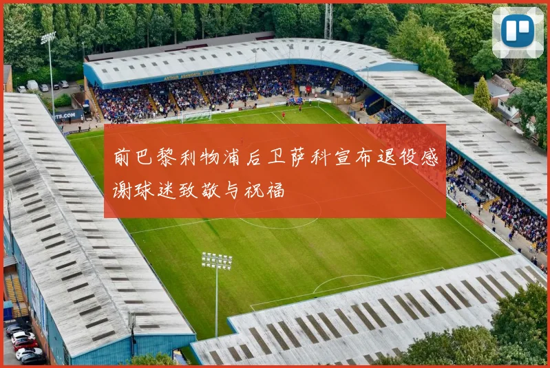 前巴黎利物浦后卫萨科宣布退役感谢球迷致敬与祝福
