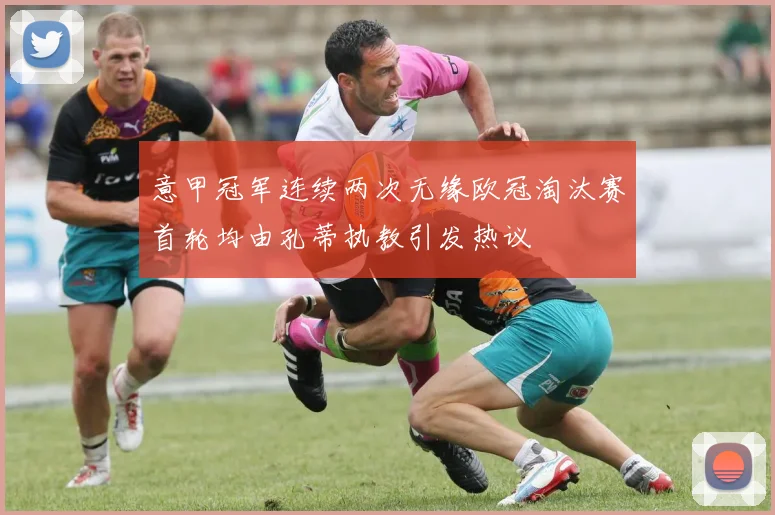 意甲冠军连续两次无缘欧冠淘汰赛首轮均由孔蒂执教引发热议