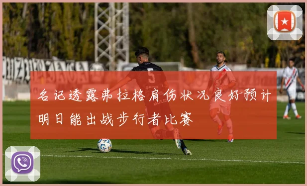 名记透露弗拉格肩伤状况良好预计明日能出战步行者比赛