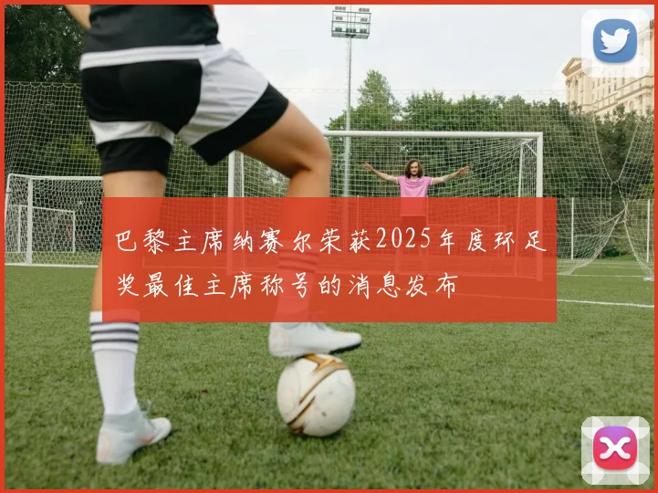 巴黎主席纳赛尔荣获2025年度环足奖最佳主席称号的消息发布