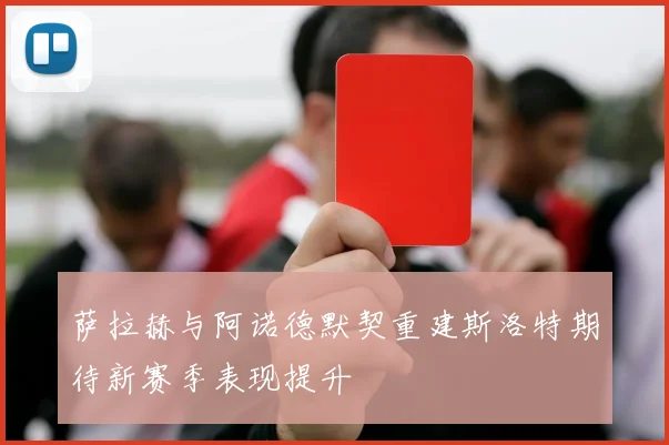 萨拉赫与阿诺德默契重建斯洛特期待新赛季表现提升