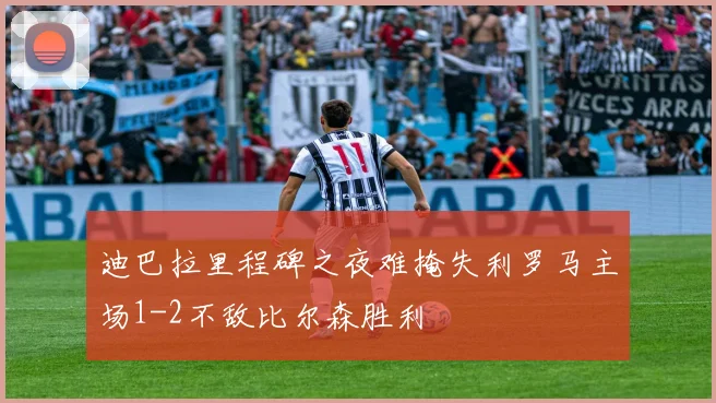 迪巴拉里程碑之夜难掩失利罗马主场1-2不敌比尔森胜利