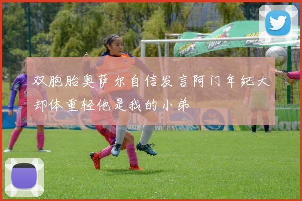 双胞胎奥萨尔自信发言阿门年纪大却体重轻他是我的小弟