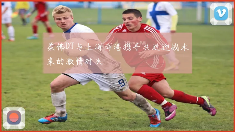 柔佛DT与上海海港携手共进迎战未来的激情对决