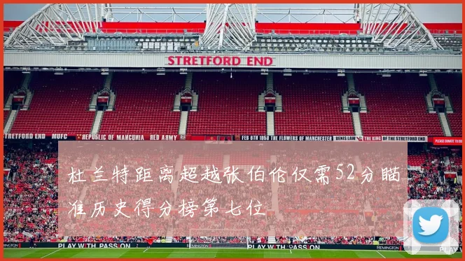 杜兰特距离超越张伯伦仅需52分瞄准历史得分榜第七位