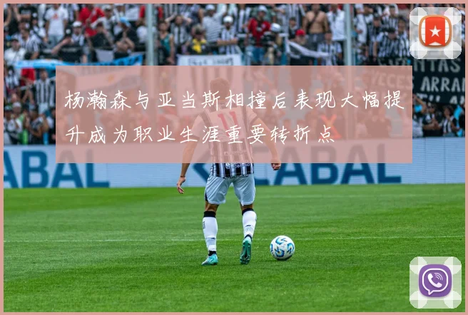 杨瀚森与亚当斯相撞后表现大幅提升成为职业生涯重要转折点