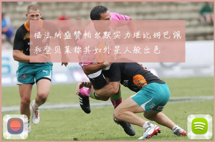 福法纳盛赞帕尔默实力堪比姆巴佩和登贝莱称其如外星人般出色