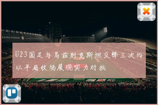 U23国足与乌兹别克斯坦交锋三次均以平局收场展现实力对抗
